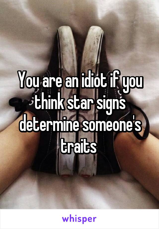 You are an idiot if you think star signs determine someone's traits 