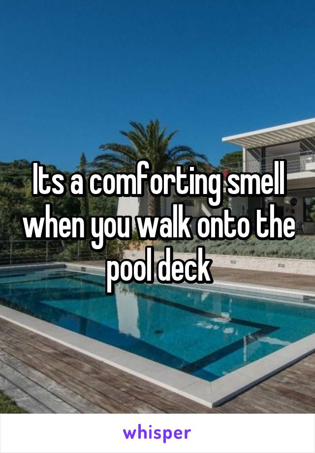 Its a comforting smell when you walk onto the pool deck