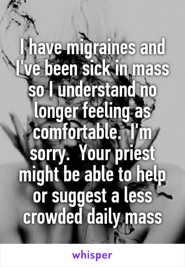 I have migraines and I've been sick in mass so I understand no longer feeling as comfortable.  I'm sorry.  Your priest might be able to help or suggest a less crowded daily mass