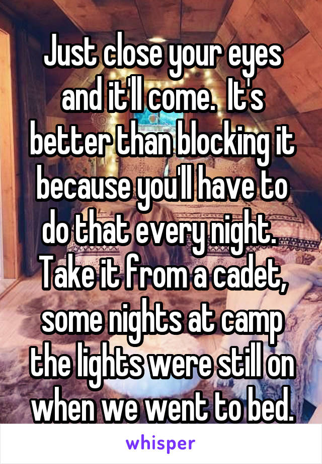 Just close your eyes and it'll come.  It's better than blocking it because you'll have to do that every night.  Take it from a cadet, some nights at camp the lights were still on when we went to bed.