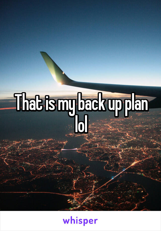 That is my back up plan lol