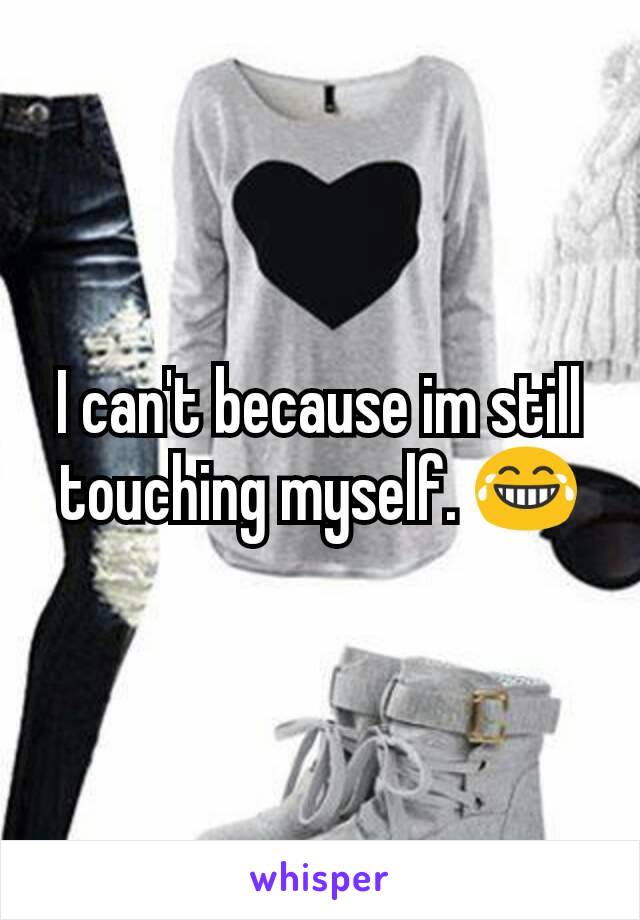 I can't because im still touching myself. 😂