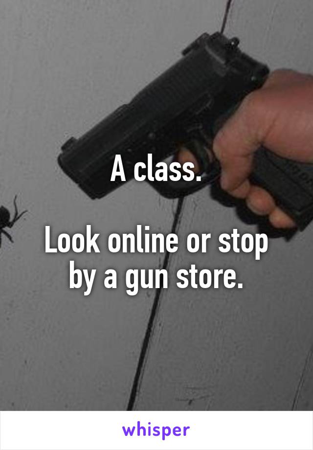 A class.

Look online or stop by a gun store.