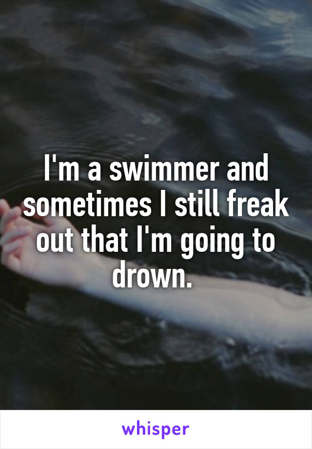 I'm a swimmer and sometimes I still freak out that I'm going to drown. 