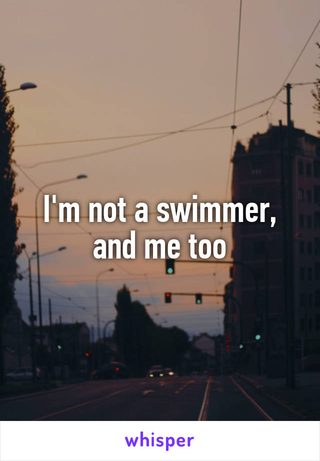 I'm not a swimmer, and me too