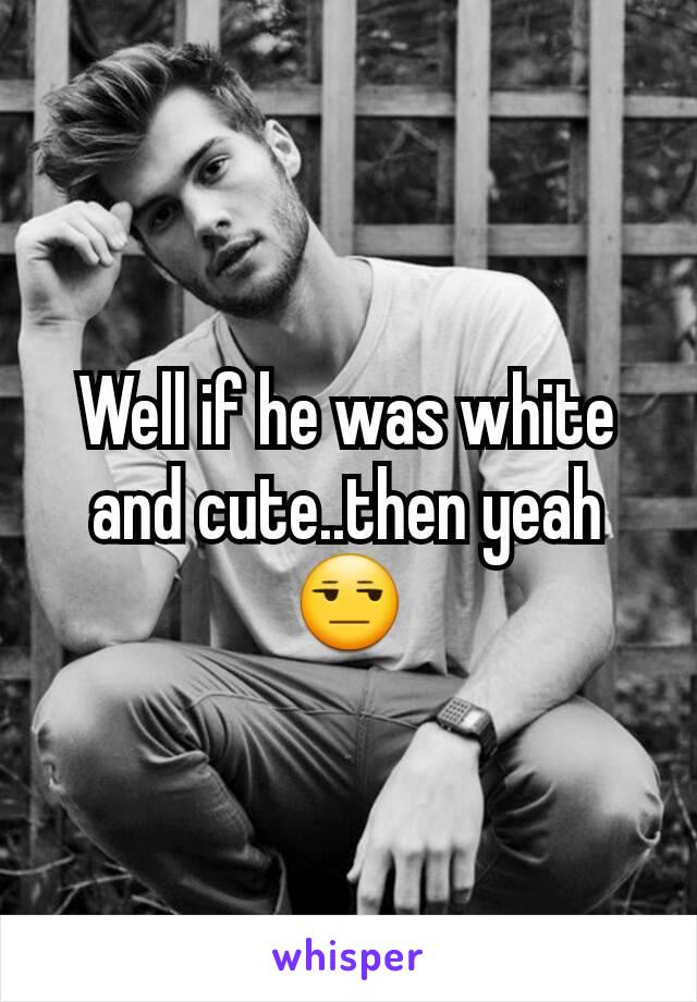 Well if he was white and cute..then yeah 😒