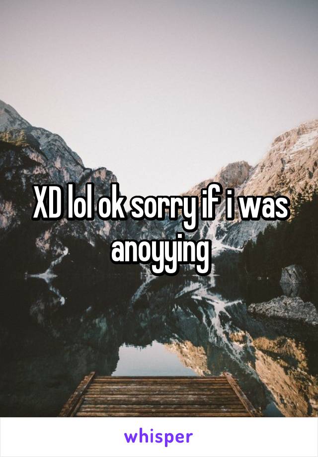 XD lol ok sorry if i was anoyying