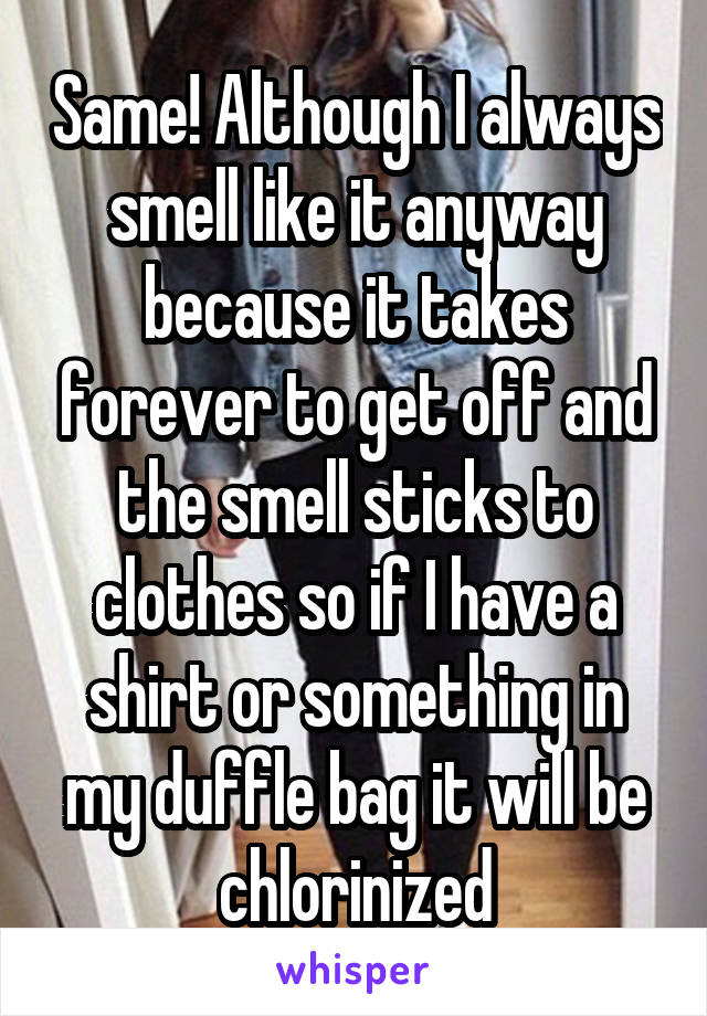 Same! Although I always smell like it anyway because it takes forever to get off and the smell sticks to clothes so if I have a shirt or something in my duffle bag it will be chlorinized