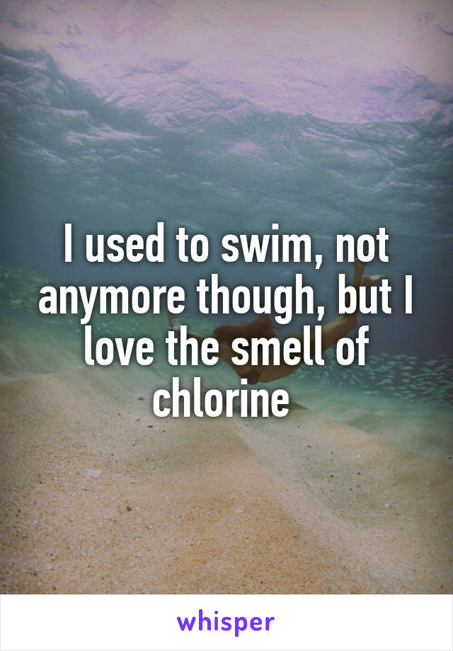 I used to swim, not anymore though, but I love the smell of chlorine 