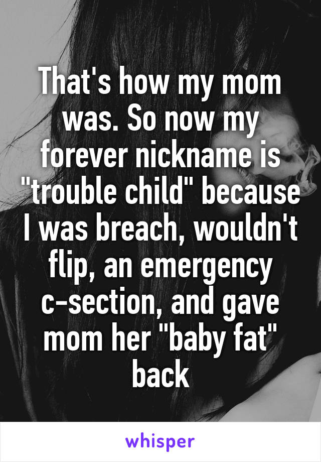 That's how my mom was. So now my forever nickname is "trouble child" because I was breach, wouldn't flip, an emergency c-section, and gave mom her "baby fat" back