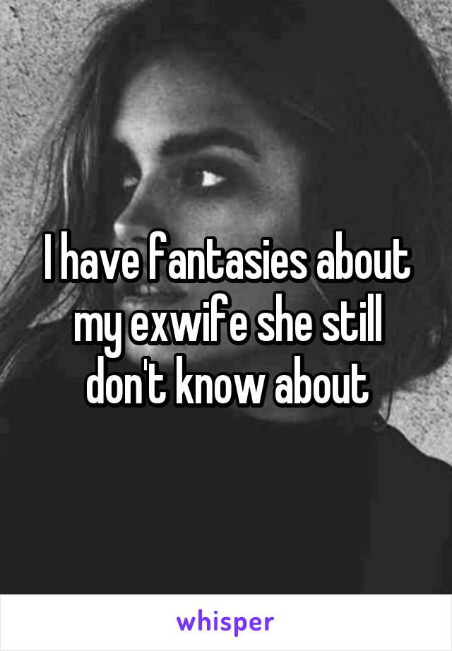 I have fantasies about my exwife she still don't know about