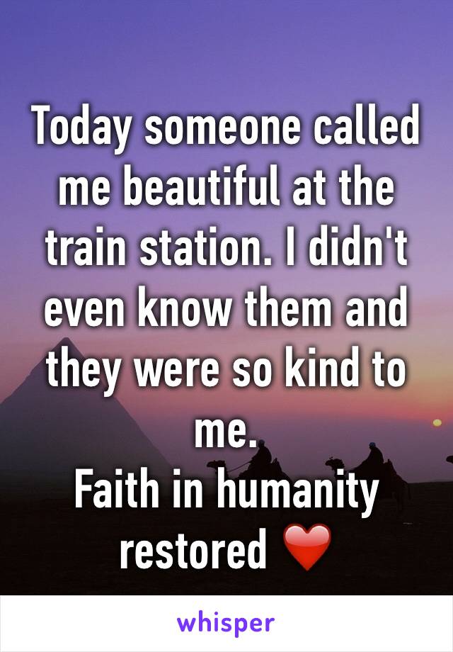 Today someone called me beautiful at the train station. I didn't even know them and they were so kind to me.
Faith in humanity restored ❤️