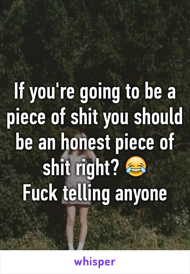 If you're going to be a piece of shit you should be an honest piece of shit right? 😂
Fuck telling anyone 