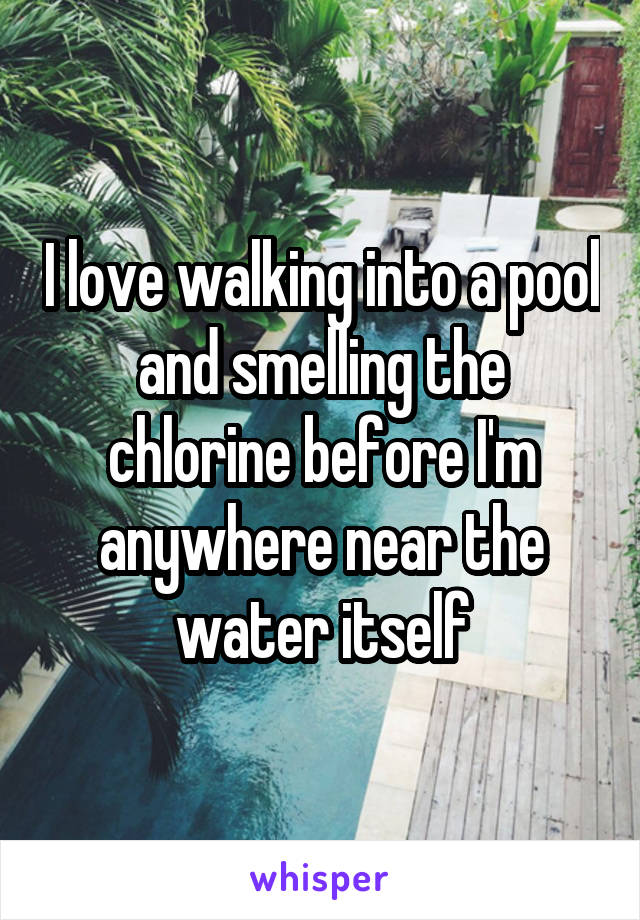 I love walking into a pool and smelling the chlorine before I'm anywhere near the water itself