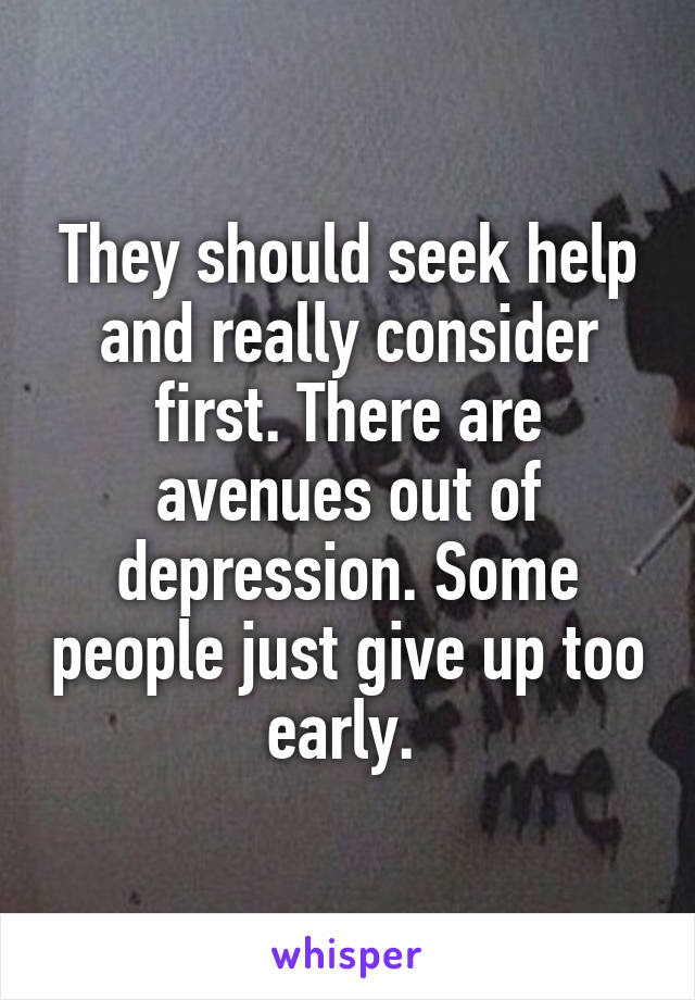 They should seek help and really consider first. There are avenues out of depression. Some people just give up too early. 