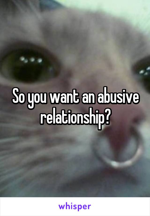 So you want an abusive relationship?