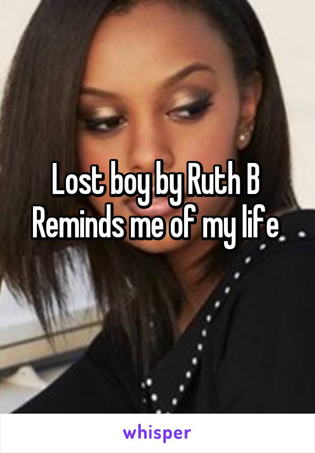 Lost boy by Ruth B 
Reminds me of my life 

