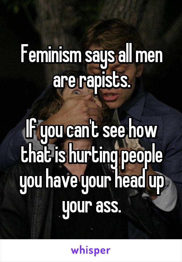 Feminism says all men are rapists.

If you can't see how that is hurting people you have your head up your ass.