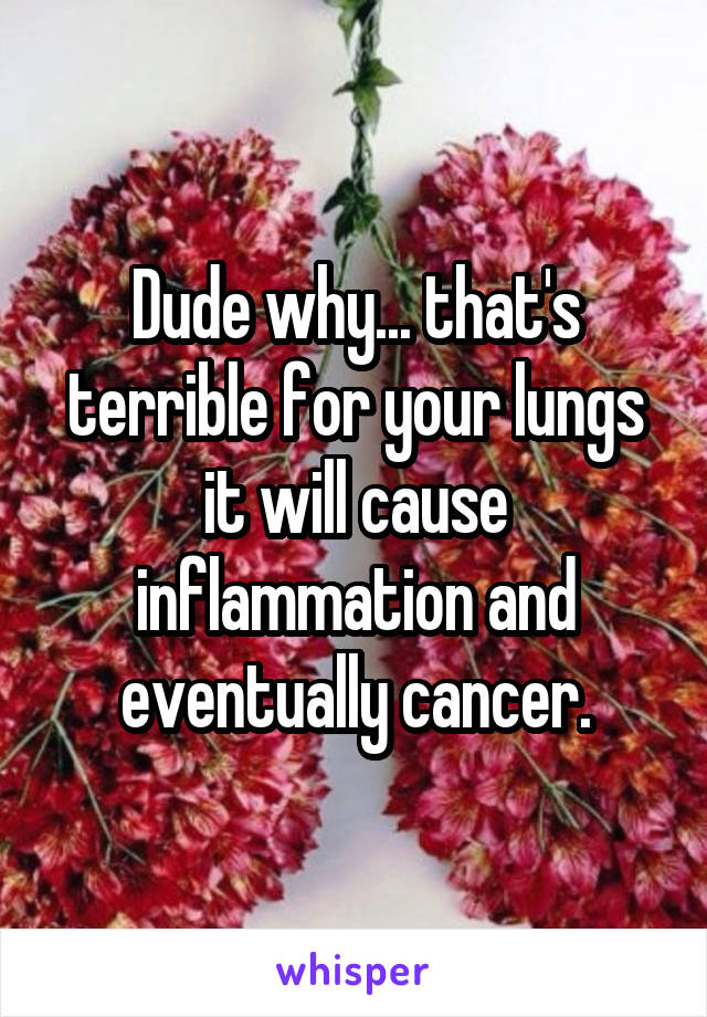 Dude why... that's terrible for your lungs it will cause inflammation and eventually cancer.