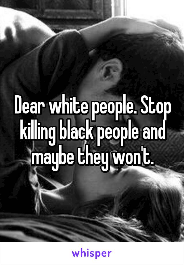 Dear white people. Stop killing black people and maybe they won't.