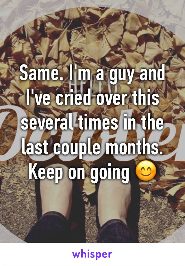 Same. I'm a guy and I've cried over this several times in the last couple months. Keep on going 😊