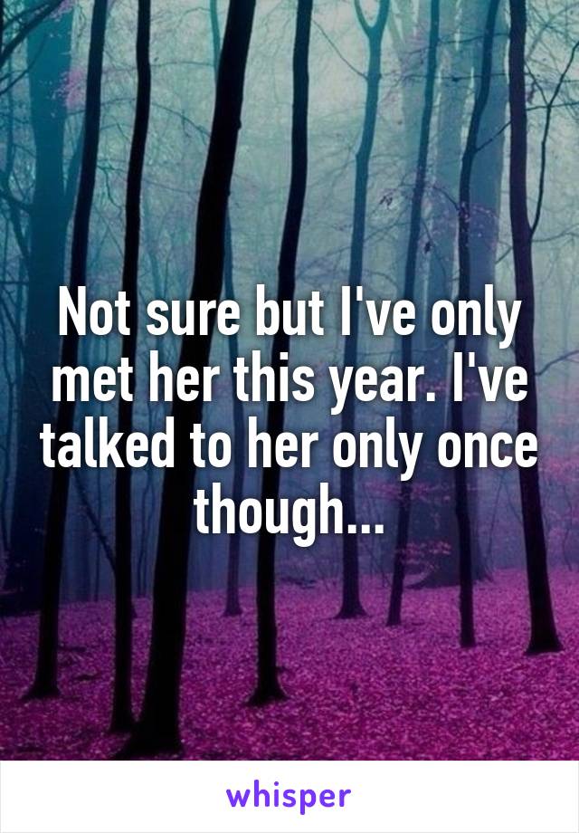 Not sure but I've only met her this year. I've talked to her only once though...