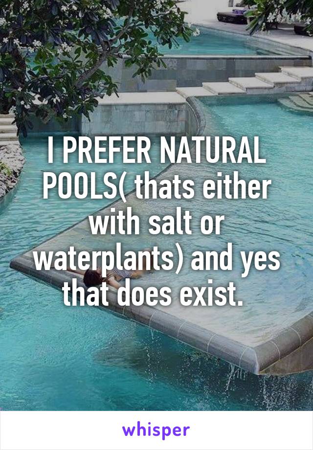 I PREFER NATURAL POOLS( thats either with salt or waterplants) and yes that does exist. 