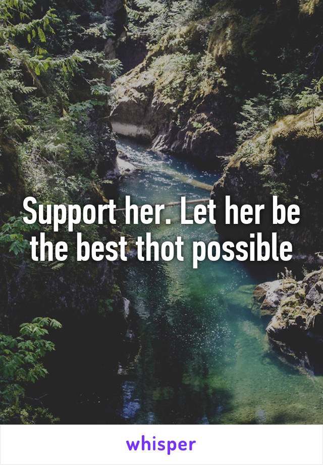 Support her. Let her be the best thot possible