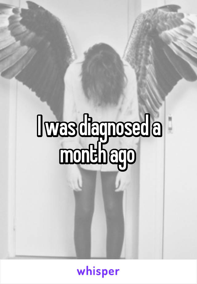 I was diagnosed a month ago 