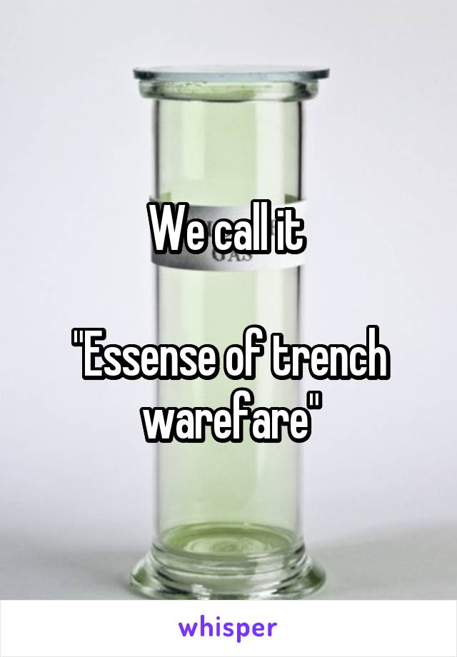 We call it 

"Essense of trench warefare"