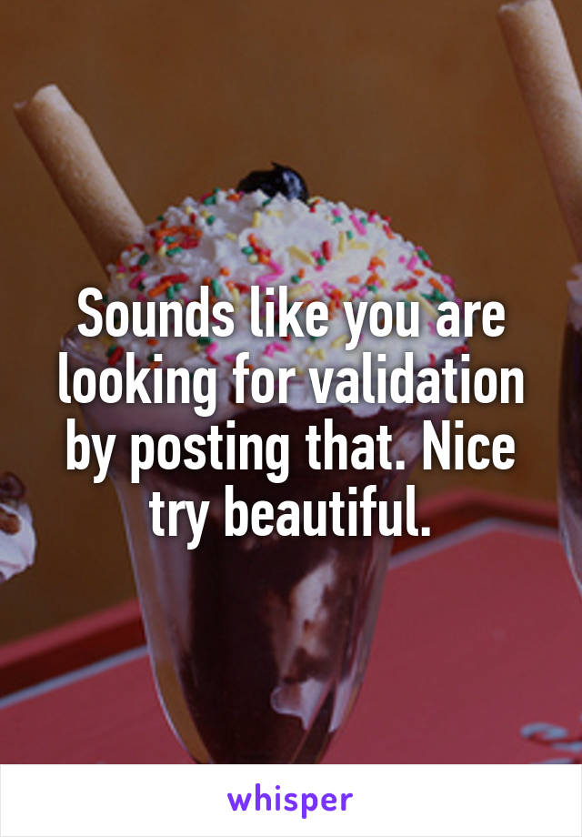 Sounds like you are looking for validation by posting that. Nice try beautiful.
