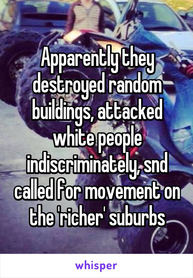 Apparently they destroyed random buildings, attacked white people indiscriminately, snd called for movement on the 'richer' suburbs