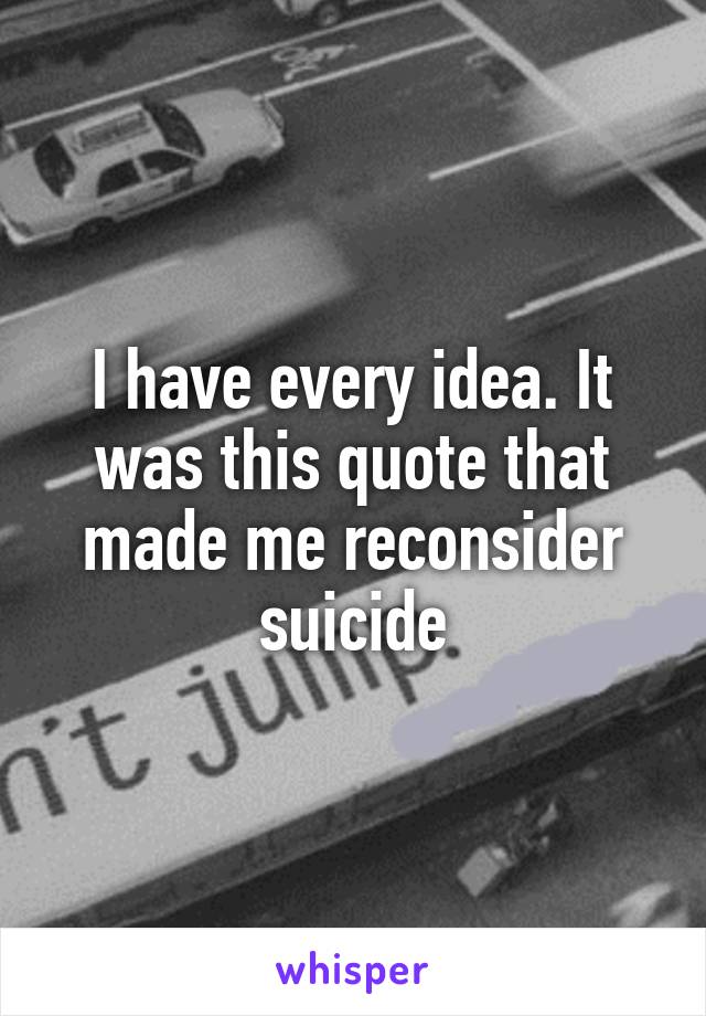 I have every idea. It was this quote that made me reconsider suicide