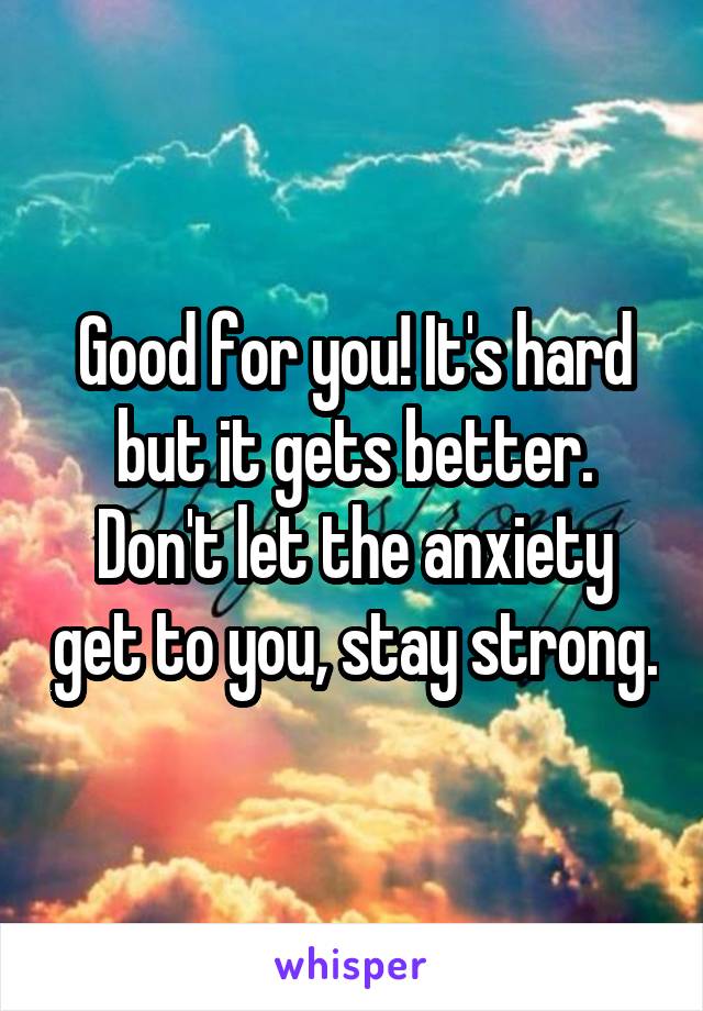 Good for you! It's hard but it gets better. Don't let the anxiety get to you, stay strong.