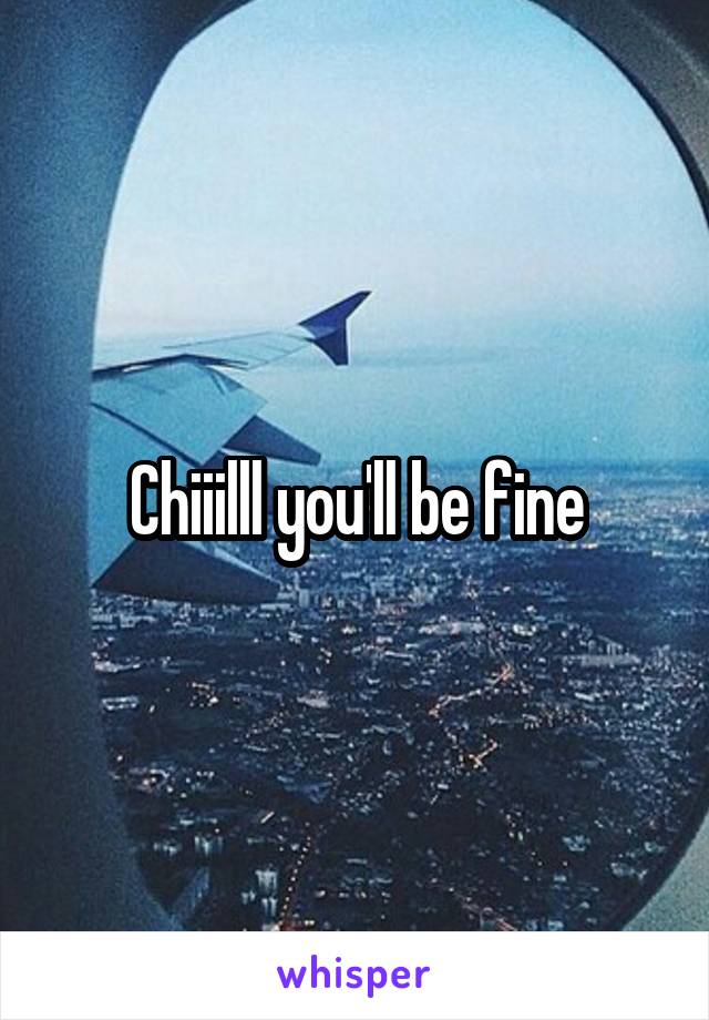 Chiiilll you'll be fine