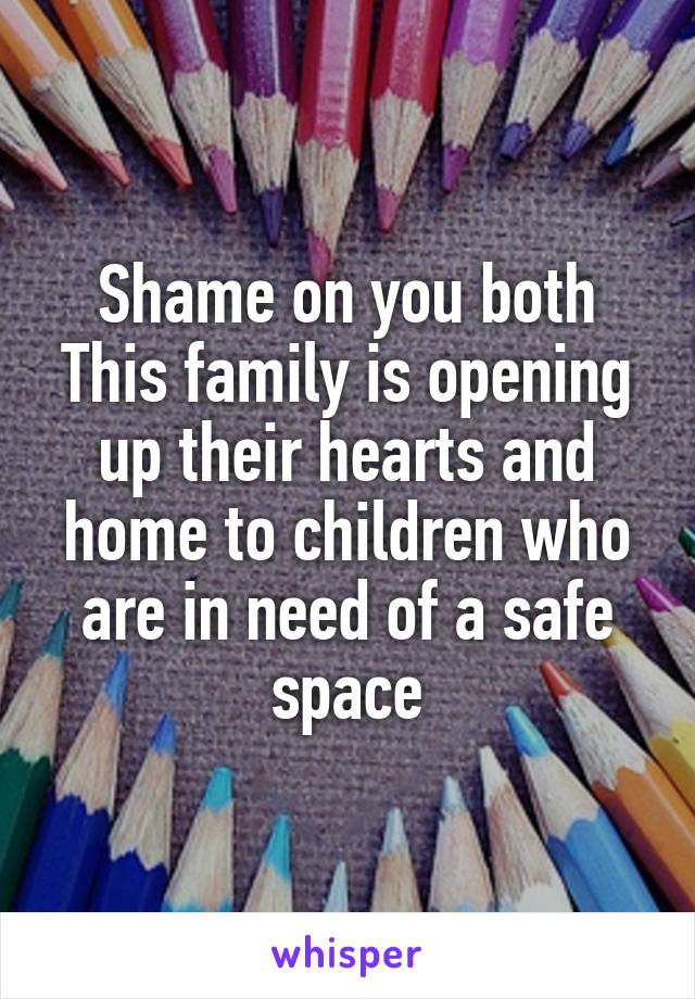 Shame on you both
This family is opening up their hearts and home to children who are in need of a safe space