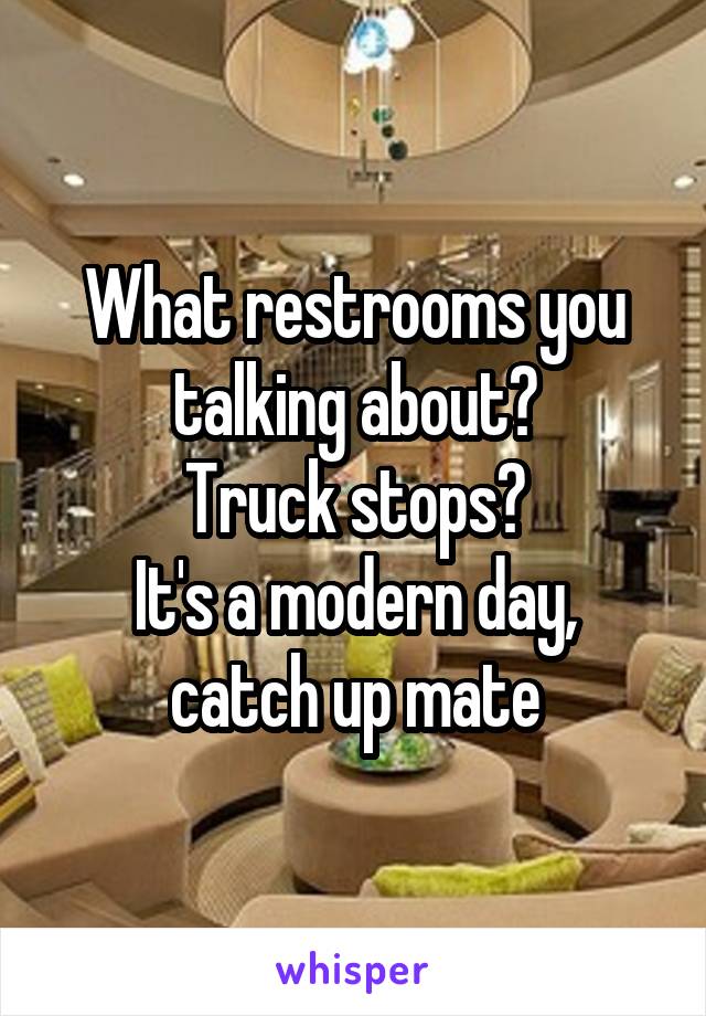 What restrooms you talking about?
Truck stops?
It's a modern day, catch up mate
