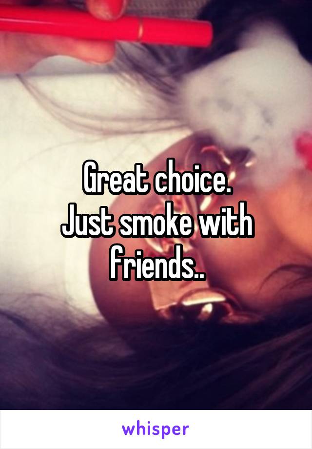 Great choice.
Just smoke with friends..