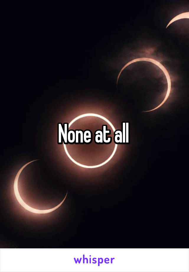 None at all 