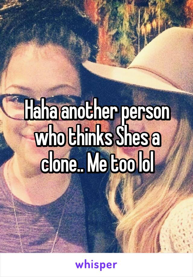 Haha another person who thinks Shes a clone.. Me too lol