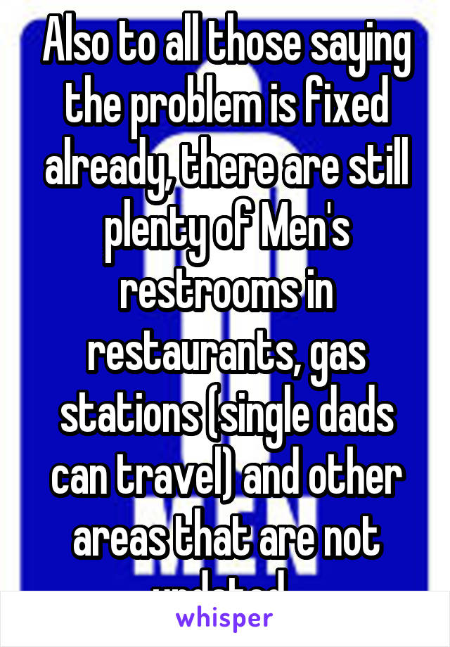 Also to all those saying the problem is fixed already, there are still plenty of Men's restrooms in restaurants, gas stations (single dads can travel) and other areas that are not updated. 