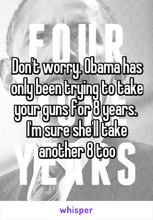 Don't worry. Obama has only been trying to take your guns for 8 years.  I'm sure she'll take another 8 too