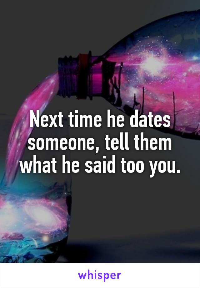 Next time he dates someone, tell them what he said too you.