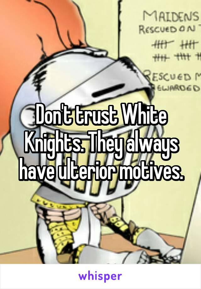 Don't trust White Knights. They always have ulterior motives.