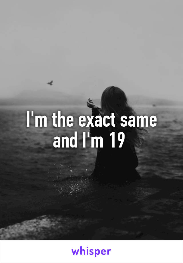 I'm the exact same and I'm 19 