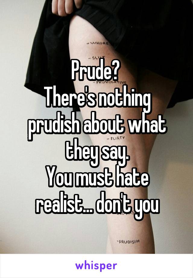 Prude? 
There's nothing prudish about what they say.
You must hate realist... don't you