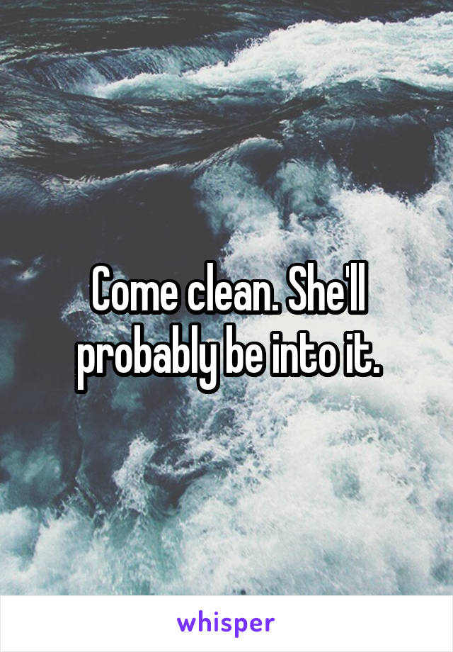 Come clean. She'll probably be into it.