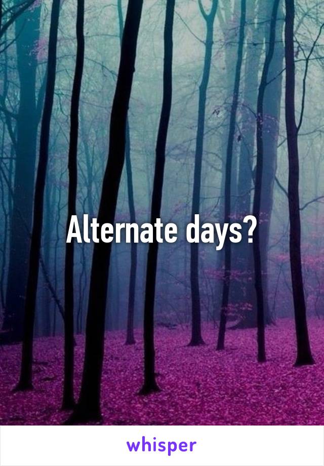 Alternate days?