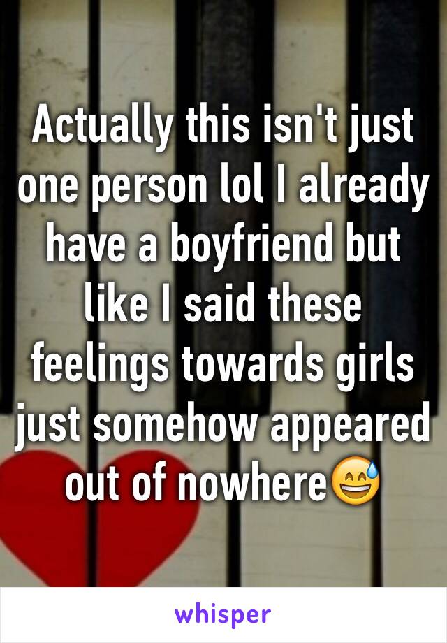 Actually this isn't just one person lol I already have a boyfriend but like I said these feelings towards girls just somehow appeared out of nowhere😅 