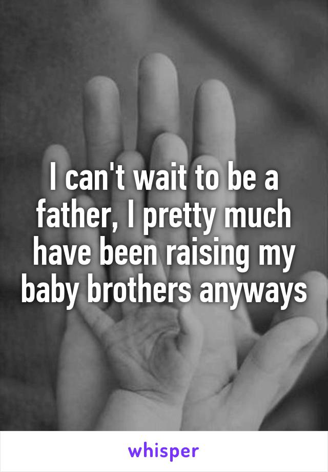 I can't wait to be a father, I pretty much have been raising my baby brothers anyways